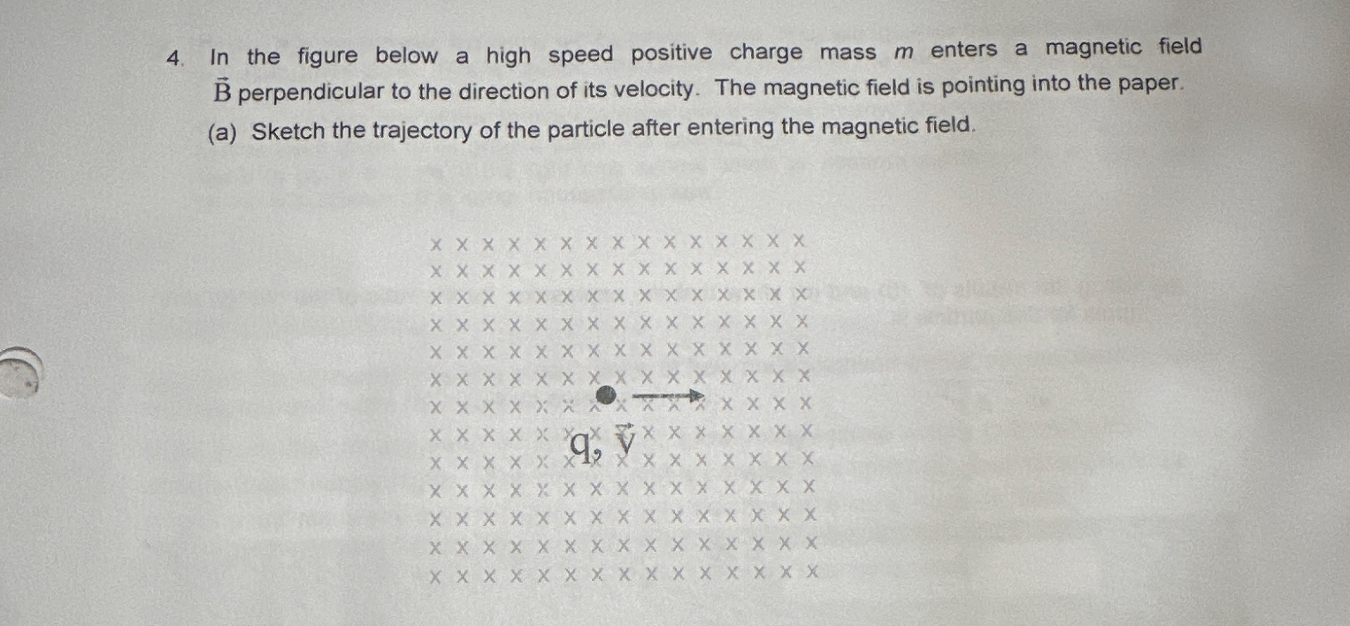4. In the figure below a high speed positive charge mass \( m \) enters a magnetic field \( \overrightarrow { \mathrm { B} } \) perpendicular to the direction o