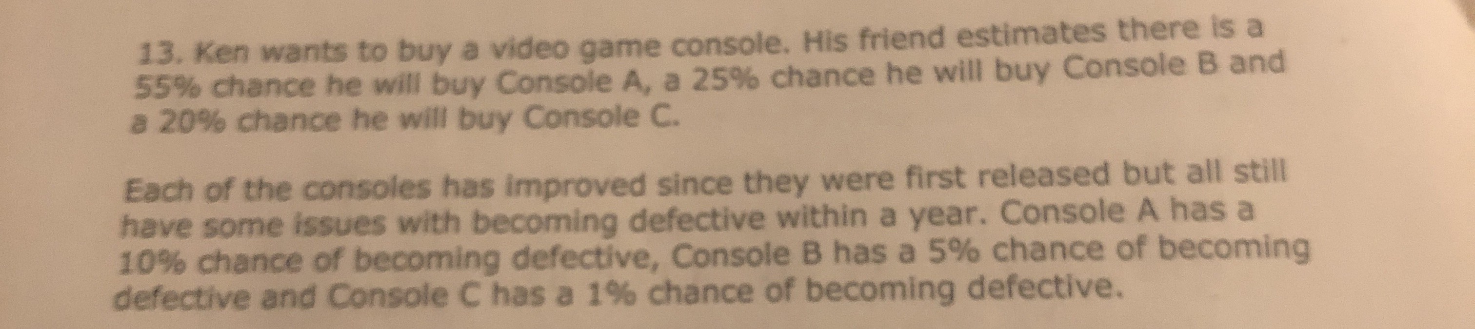 Ken wants to buy a video game console. His friend estimates there is a 55% chance he will buy Console A, a 25% chance he will buy Console B and a 20% chance he 