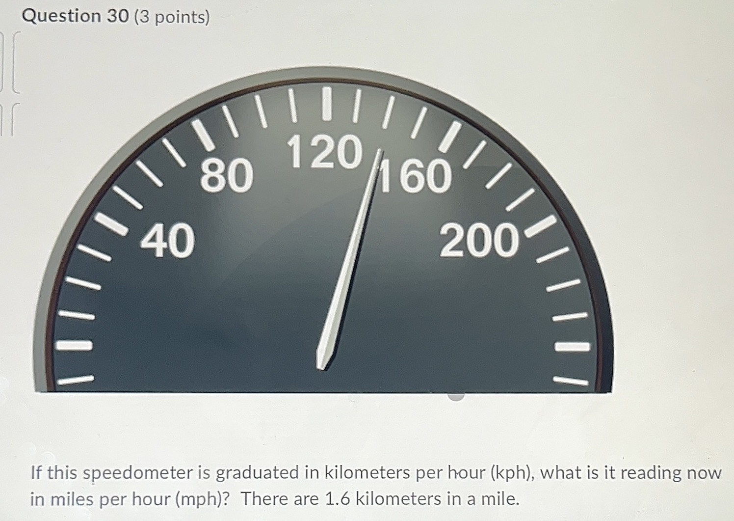 If this speedometer is graduated in kilometers per hour (kph), what is it reading now in miles per hour (mph)? There are 1.6 kilometers in a mile.  What is the 
